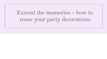 EXTEND THE MEMORIES- HOW TO REUSE YOUR PARTY DECORATIONS